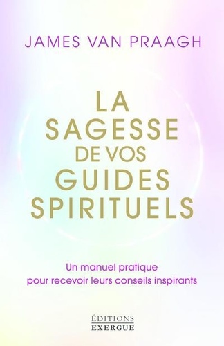 La sagesse de vos guides spirituels. Un manuel pratique pour recevoir leurs conseils inspirants